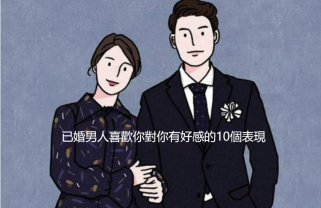 已婚男人喜歡你對你有好感的10個表現