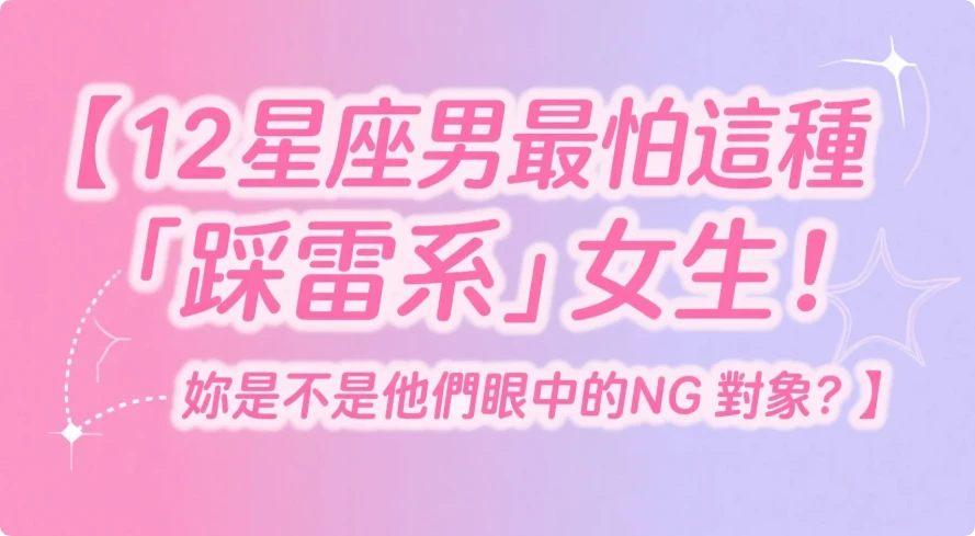 12星座男最怕這種「踩雷系」女生！妳是不是他們眼中的NG對象？
